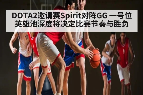 DOTA2邀请赛Spirit对阵GG 一号位英雄池深度将决定比赛节奏与胜负