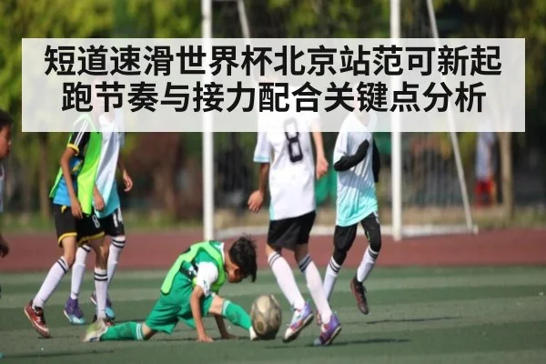 短道速滑世界杯北京站范可新起跑节奏与接力配合关键点分析