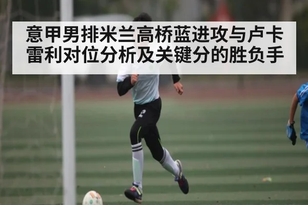 意甲男排米兰高桥蓝进攻与卢卡雷利对位分析及关键分的胜负手